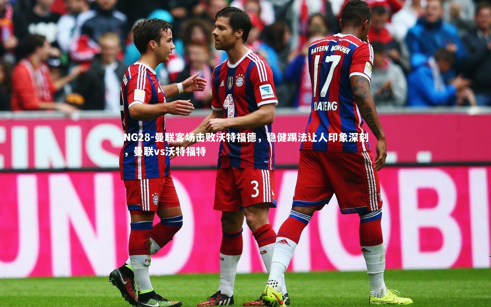 NG28-曼联客场击败沃特福德，稳健踢法让人印象深刻，曼联vs沃特福特