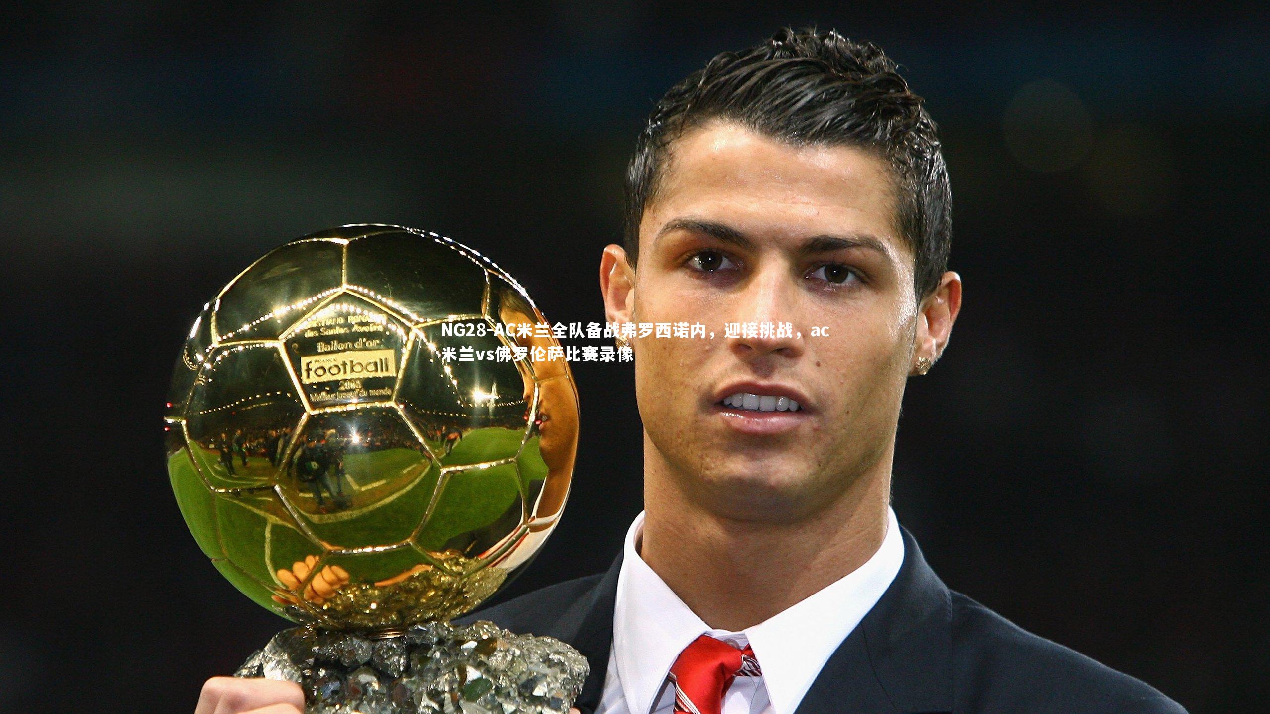 AC米兰全队备战弗罗西诺内，迎接挑战，ac米兰vs佛罗伦萨比赛录像