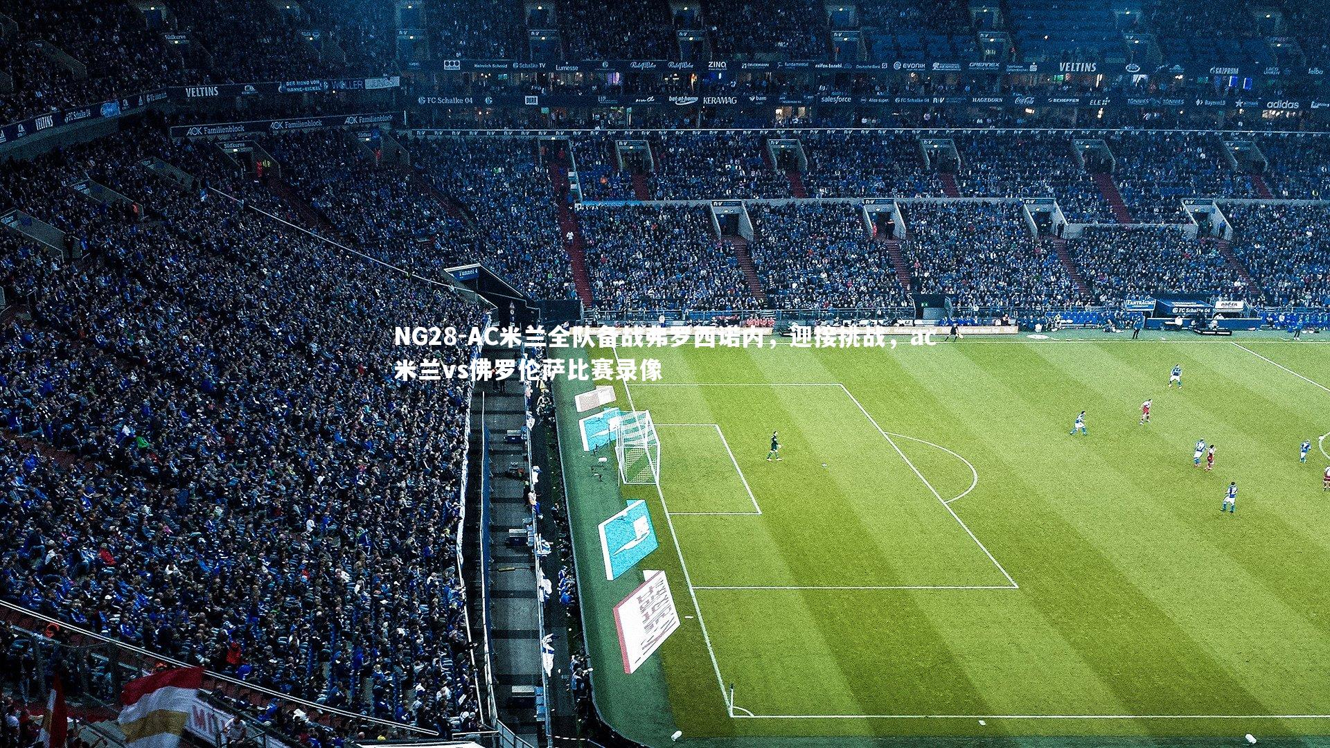 AC米兰全队备战弗罗西诺内，迎接挑战，ac米兰vs佛罗伦萨比赛录像