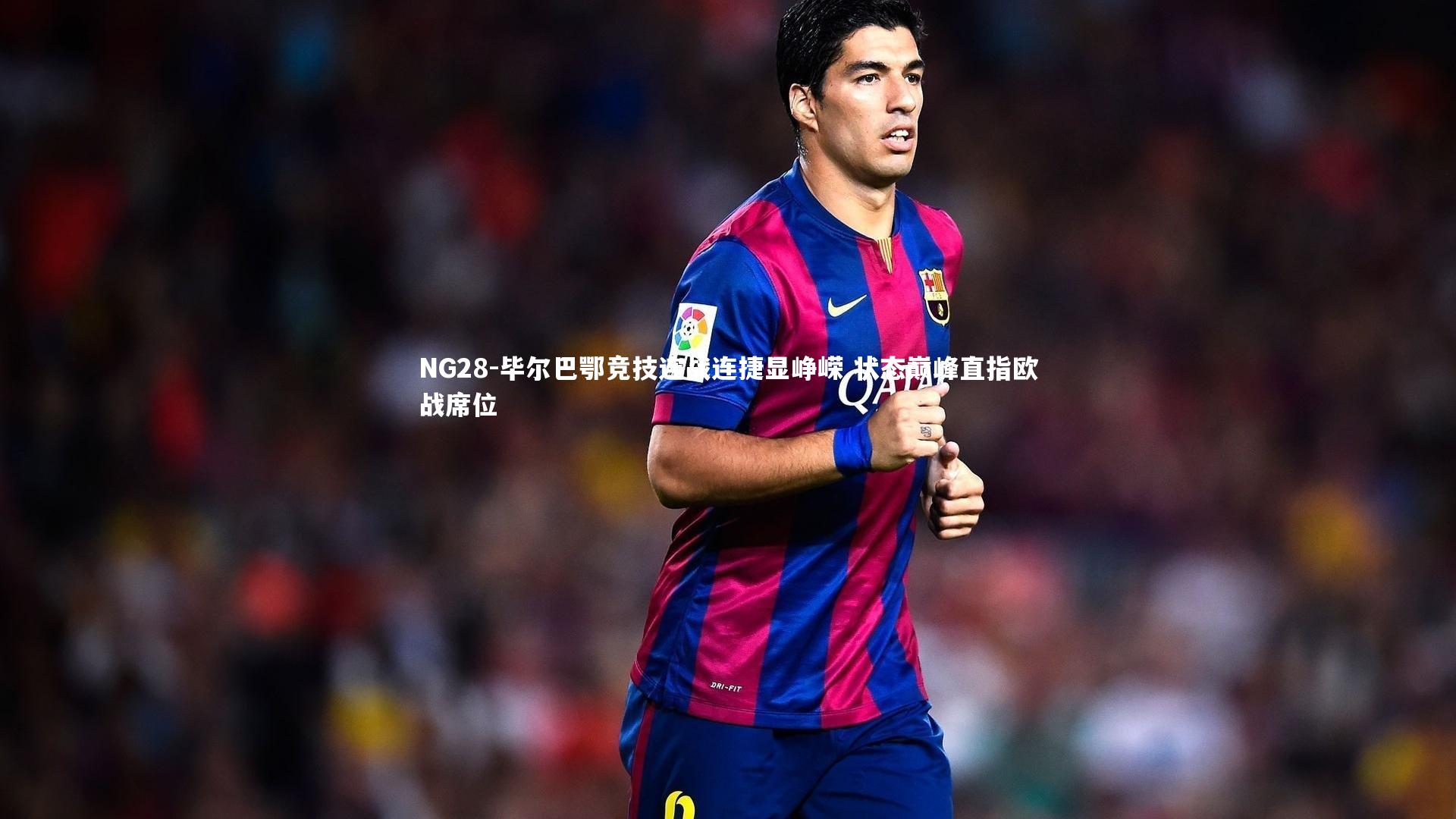 NG28-毕尔巴鄂竞技连战连捷显峥嵘 状态巅峰直指欧战席位